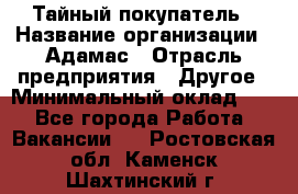 Тайный покупатель › Название организации ­ Адамас › Отрасль предприятия ­ Другое › Минимальный оклад ­ 1 - Все города Работа » Вакансии   . Ростовская обл.,Каменск-Шахтинский г.